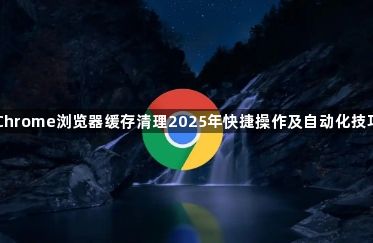 Chrome浏览器缓存清理2025年快捷操作及自动化技巧1