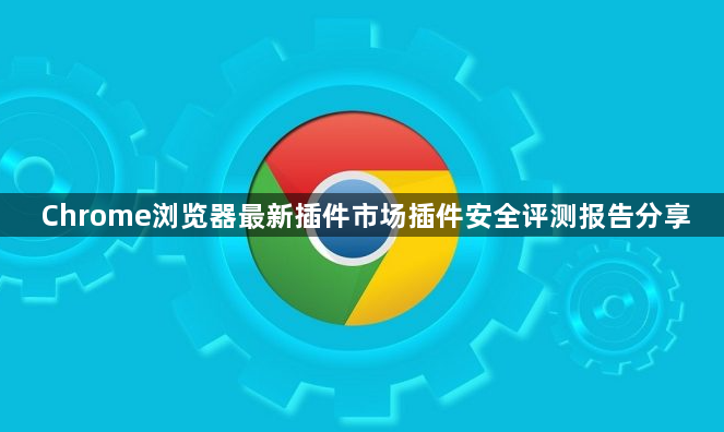 Chrome浏览器最新插件市场插件安全评测报告分享1