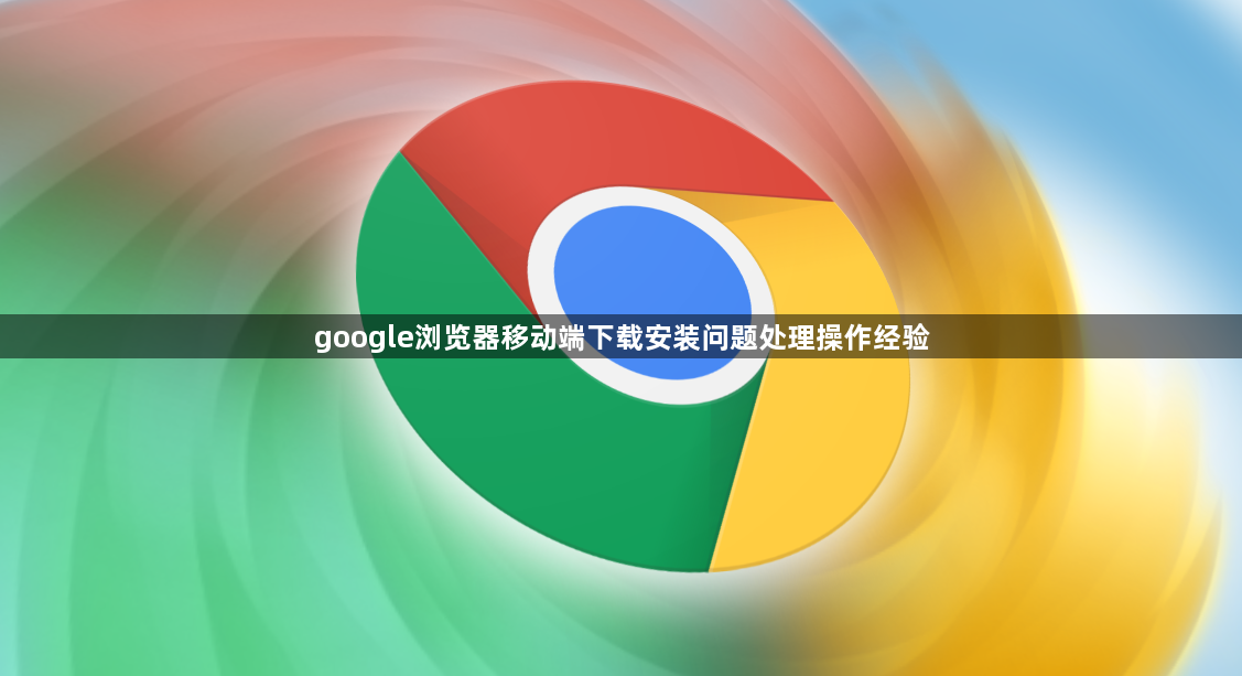 google浏览器移动端下载安装问题处理操作经验1