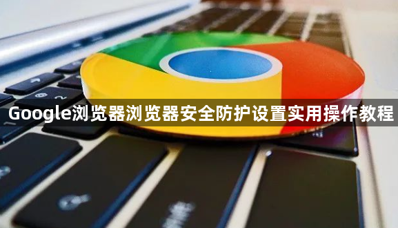 Google浏览器浏览器安全防护设置实用操作教程1