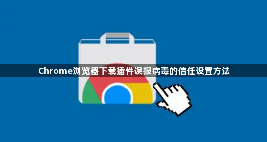 Chrome浏览器下载插件误报病毒的信任设置方法1
