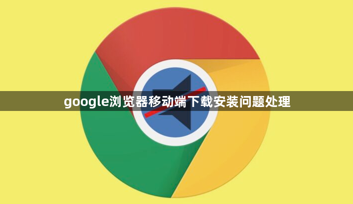 google浏览器移动端下载安装问题处理1