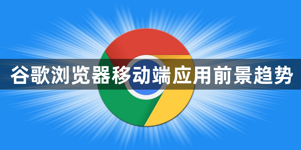 谷歌浏览器移动端应用前景趋势1