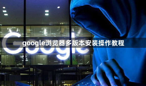 google浏览器多版本安装操作教程1