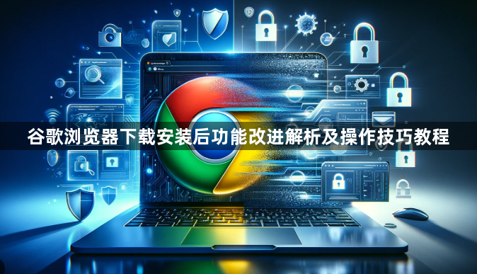 谷歌浏览器下载安装后功能改进解析及操作技巧教程1