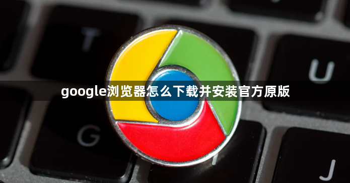 google浏览器怎么下载并安装官方原版1