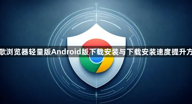 谷歌浏览器轻量版Android版下载安装与下载安装速度提升方法1