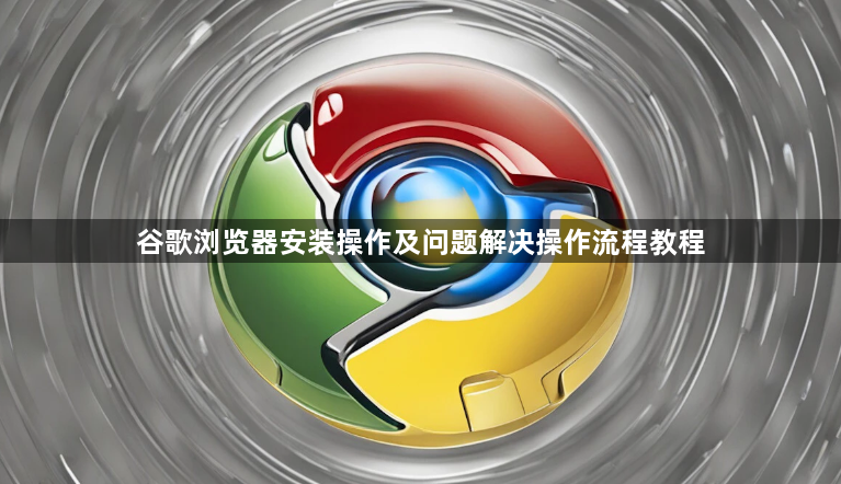 谷歌浏览器安装操作及问题解决操作流程教程1
