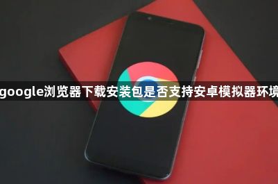 google浏览器下载安装包是否支持安卓模拟器环境1