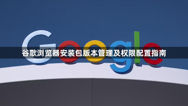 谷歌浏览器安装包版本管理及权限配置指南1