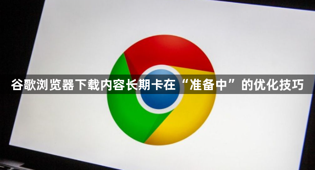 谷歌浏览器下载内容长期卡在“准备中”的优化技巧1