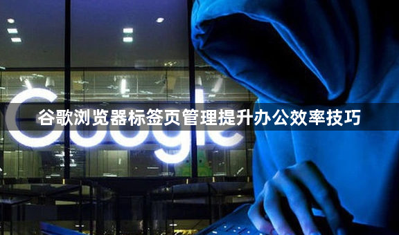谷歌浏览器标签页管理提升办公效率技巧1