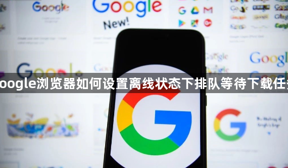 google浏览器如何设置离线状态下排队等待下载任务1