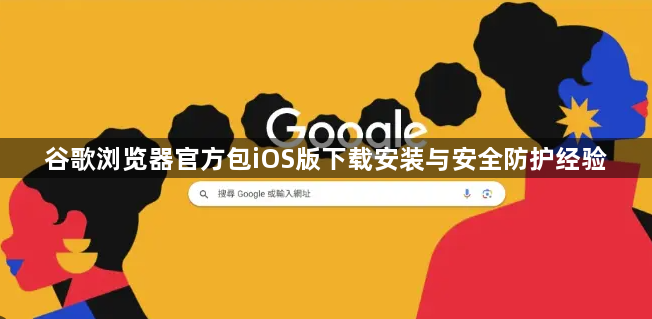 谷歌浏览器官方包iOS版下载安装与安全防护经验1