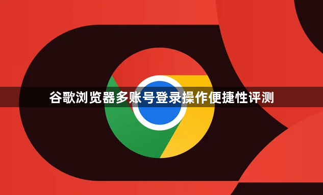谷歌浏览器多账号登录操作便捷性评测1