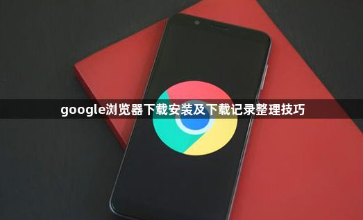 google浏览器下载安装及下载记录整理技巧1