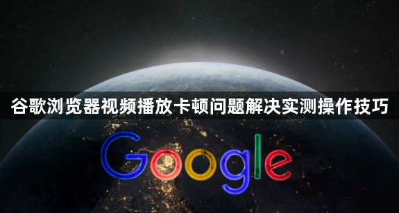 谷歌浏览器视频播放卡顿问题解决实测操作技巧1