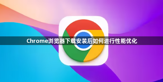 Chrome浏览器下载安装后如何进行性能优化1