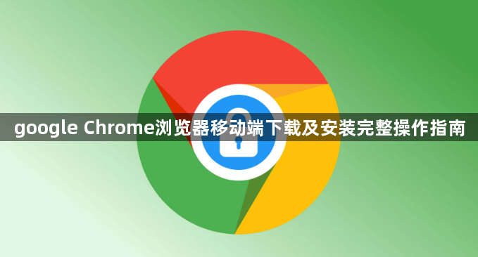 google Chrome浏览器移动端下载及安装完整操作指南1