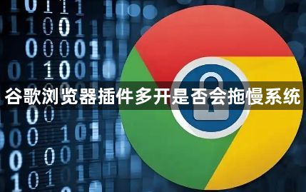 谷歌浏览器插件多开是否会拖慢系统1