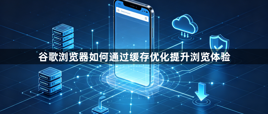 谷歌浏览器如何通过缓存优化提升浏览体验1