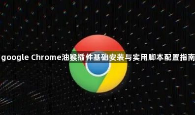 google Chrome油猴插件基础安装与实用脚本配置指南1