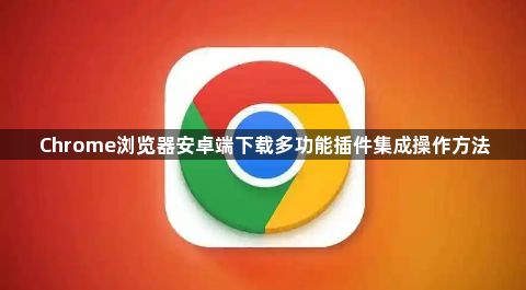 Chrome浏览器安卓端下载多功能插件集成操作方法1