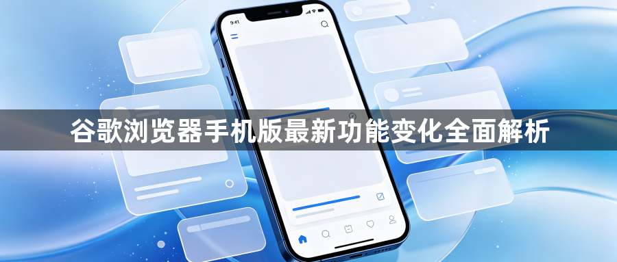 谷歌浏览器手机版最新功能变化全面解析1