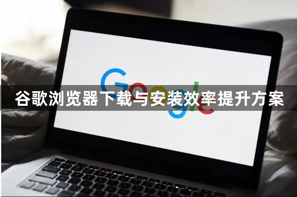 谷歌浏览器下载与安装效率提升方案1
