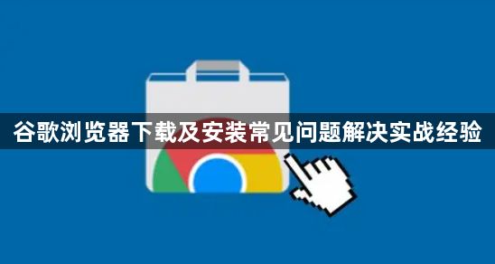 谷歌浏览器下载及安装常见问题解决实战经验1
