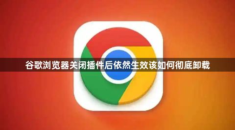 谷歌浏览器关闭插件后依然生效该如何彻底卸载1