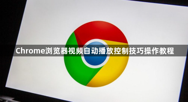 Chrome浏览器视频自动播放控制技巧操作教程1