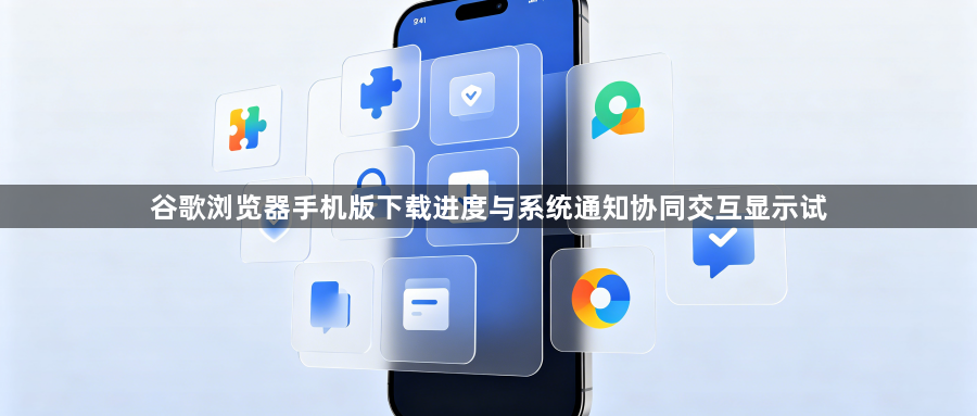 谷歌浏览器手机版下载进度与系统通知协同交互显示试1