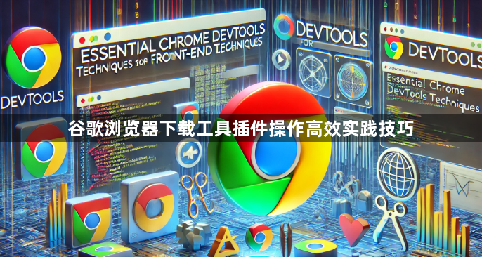 谷歌浏览器下载工具插件操作高效实践技巧1