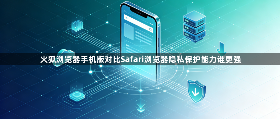 火狐浏览器手机版对比Safari浏览器隐私保护能力谁更强1