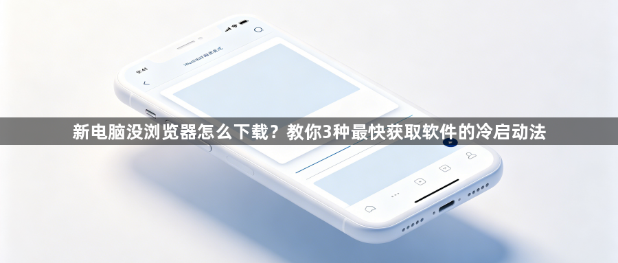 新电脑没浏览器怎么下载?教你3种最快获取软件的冷启动法1