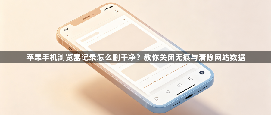 苹果手机浏览器记录怎么删干净？教你关闭无痕与清除网站数据1