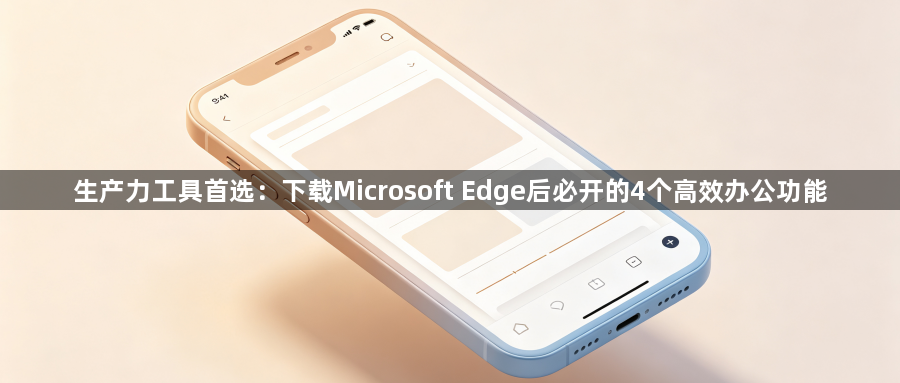 生产力工具首选：下载Microsoft Edge后必开的4个高效办公功能1