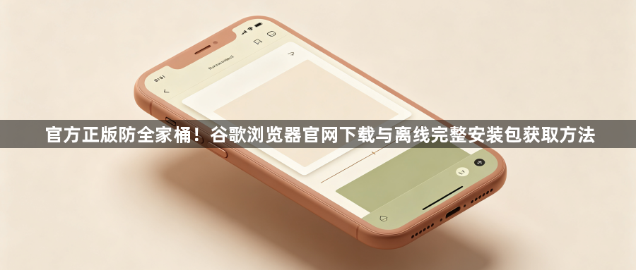 官方正版防全家桶！谷歌浏览器官网下载与离线完整安装包获取方法1