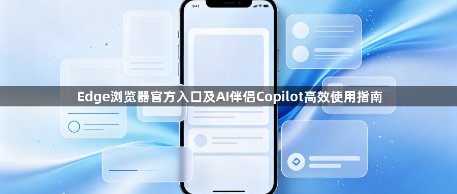Edge浏览器官方入口及AI伴侣Copilot高效使用指南1