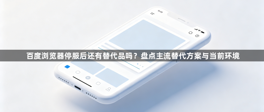 百度浏览器停服后还有替代品吗？盘点主流替代方案与当前环境1