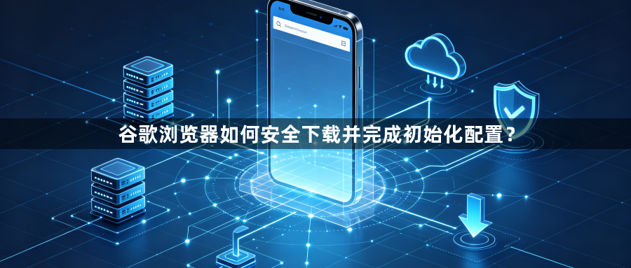 谷歌浏览器如何安全下载并完成初始化配置？1