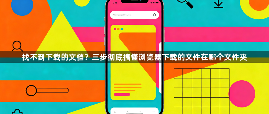 找不到下载的文档？三步彻底搞懂浏览器下载的文件在哪个文件夹1