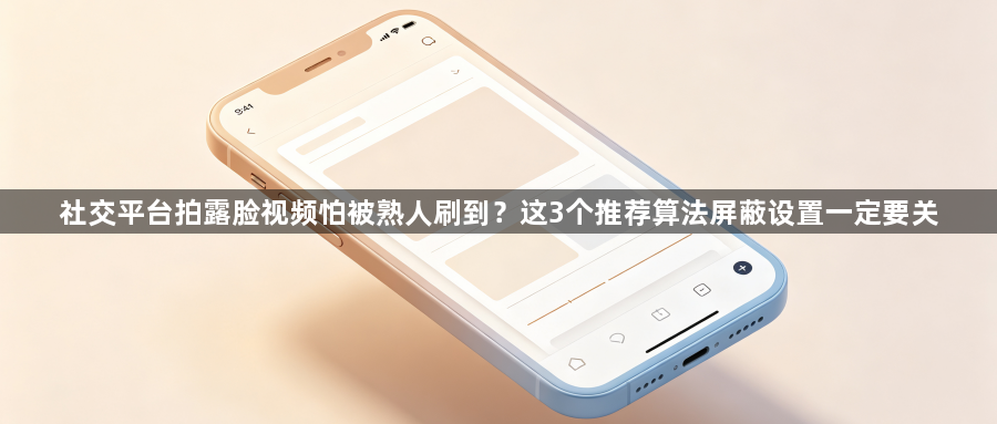 社交平台拍露脸视频怕被熟人刷到？这3个推荐算法屏蔽设置一定要关1