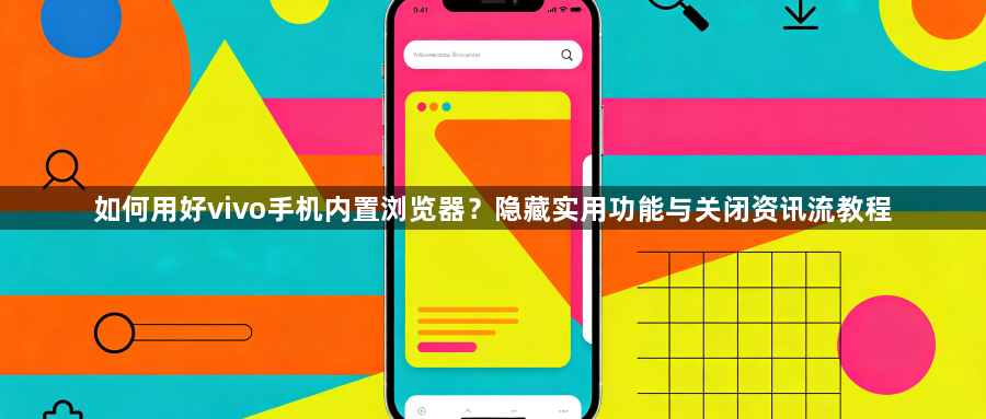 如何用好vivo手机内置浏览器?隐藏实用功能与关闭资讯流教程1