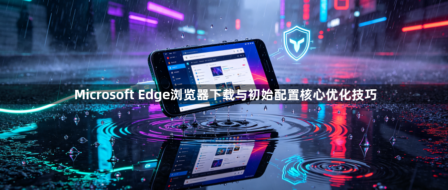 Microsoft Edge浏览器下载与初始配置核心优化技巧1