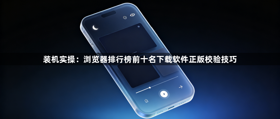 装机实操：浏览器排行榜前十名下载软件正版校验技巧1