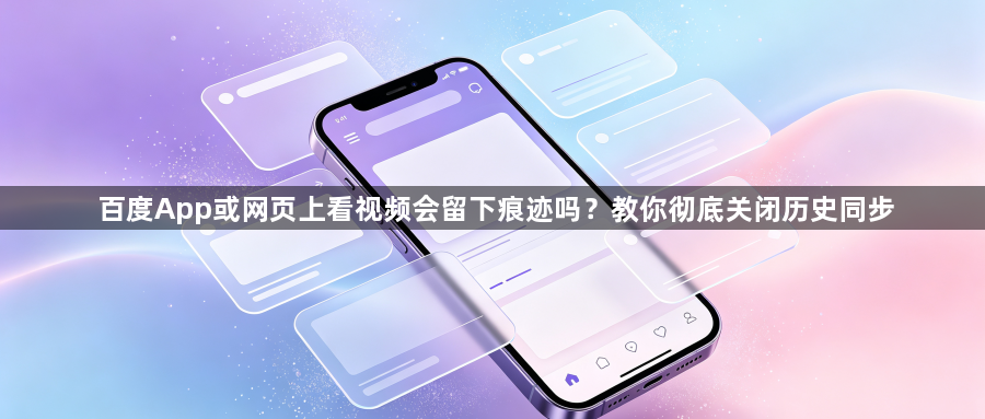 百度App或网页上看视频会留下痕迹吗?教你彻底关闭历史同步1