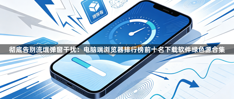 彻底告别流氓弹窗干扰:电脑端浏览器排行榜前十名下载软件绿色源合集1